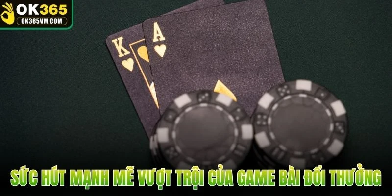 Sức hút mạnh mẽ vượt trội của game bài đổi thưởng