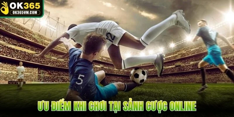Ưu điểm khi chơi tại sảnh cược online